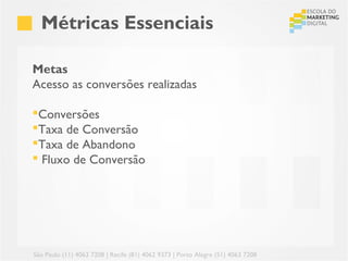 Métricas Essenciais

Metas
Acesso as conversões realizadas

Conversões
Taxa de Conversão
Taxa de Abandono
 Fluxo de Conversão




São Paulo (11) 4063 7208 | Recife (81) 4062 9373 | Porto Alegre (51) 4063 7208
 