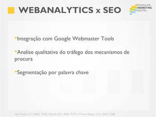 WEBANALYTICS x SEO


Integração com Google Webmaster Tools

Analise qualitativa do tráfego dos mecanismos de
procura

Segmentação por palavra chave




São Paulo (11) 4063 7208 | Recife (81) 4062 9373 | Porto Alegre (51) 4063 7208
 