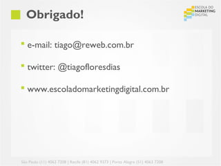 Obrigado!

 e-mail: tiago@reweb.com.br

 twitter: @tiagofloresdias

 www.escoladomarketingdigital.com.br




São Paulo (11) 4063 7208 | Recife (81) 4062 9373 | Porto Alegre (51) 4063 7208
 