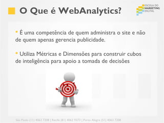 O Que é WebAnalytics?

 É uma competência de quem administra o site e não
de quem apenas gerencia publicidade.

 Utiliza Métricas e Dimensões para construir cubos
de inteligência para apoio a tomada de decisões




São Paulo (11) 4063 7208 | Recife (81) 4062 9373 | Porto Alegre (51) 4063 7208
 