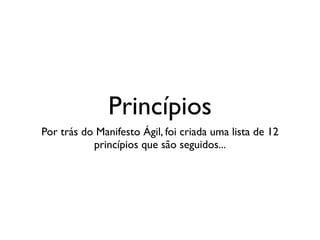 Princípios
Por trás do Manifesto Ágil, foi criada uma lista de 12
           princípios que são seguidos...
 