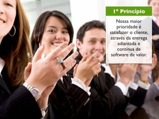 1º Princípio
   Nossa maior
    prioridade é
satisfazer o cliente,
através da entrega
    adiantada e
    contínua de
 software de valor.
 
