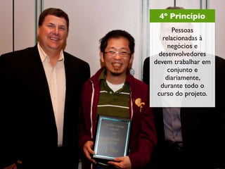 4º Princípio
      Pessoas
   relacionadas à
     negócios e
 desenvolvedores
devem trabalhar em
     conjunto e
    diariamente,
  durante todo o
 curso do projeto.
 