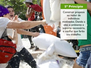 5º Princípio
Construir projetos
    ao redor de
     indivíduos
motivados. Dando a
 eles o ambiente e
suporte necessário,
e conﬁar que farão
    seu trabalho.
 