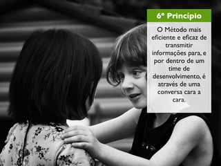 6º Princípio
  O Método mais
eﬁciente e eﬁcaz de
      transmitir
informações para, e
 por dentro de um
       time de
desenvolvimento, é
   através de uma
  conversa cara a
         cara.
 