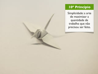 10º Princípio
Simplicidade: a arte
  de maximizar a
   quantidade de
 trabalho que não
precisou ser feito.
 