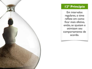 12º Princípio
   Em intervalos
 regulares, o time
 reﬂete em como
 ﬁcar mais efetivo,
então, se ajustam e
   otimizam seu
comportamento de
      acordo.
 