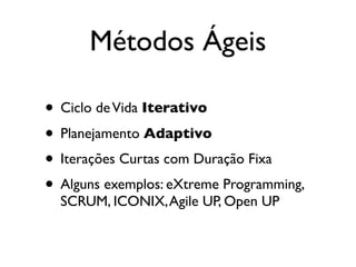 Métodos Ágeis

• Ciclo de Vida Iterativo
• Planejamento Adaptivo
• Iterações Curtas com Duração Fixa
• Alguns exemplos: eXtreme Programming,
  SCRUM, ICONIX, Agile UP, Open UP
 