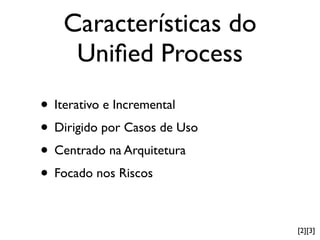 Características do
    Uniﬁed Process
• Iterativo e Incremental
• Dirigido por Casos de Uso
• Centrado na Arquitetura
• Focado nos Riscos

                              [2][3]
 