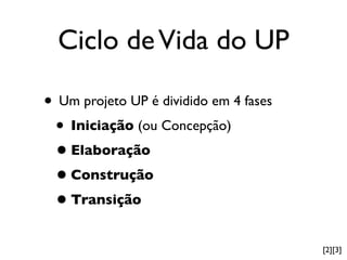 Ciclo de Vida do UP

• Um projeto UP é dividido em 4 fases
 • Iniciação (ou Concepção)
 • Elaboração
 • Construção
 • Transição
                                        [2][3]
 