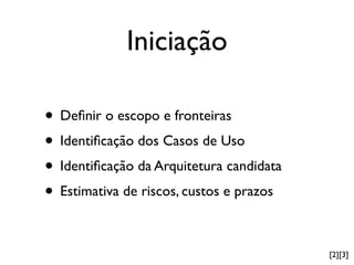 Iniciação

• Deﬁnir o escopo e fronteiras
• Identiﬁcação dos Casos de Uso
• Identiﬁcação da Arquitetura candidata
• Estimativa de riscos, custos e prazos

                                          [2][3]
 