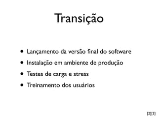 Transição

• Lançamento da versão ﬁnal do software
• Instalação em ambiente de produção
• Testes de carga e stress
• Treinamento dos usuários

                                          [2][3]
 