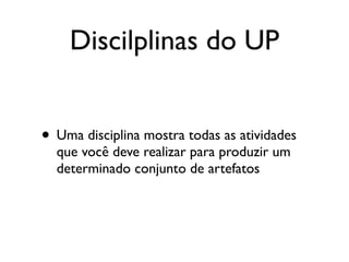 Discilplinas do UP


• Uma disciplina mostra todas as atividades
  que você deve realizar para produzir um
  determinado conjunto de artefatos
 