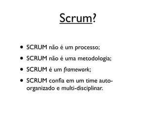 Scrum?

• SCRUM não é um processo;
• SCRUM não é uma metodologia;
• SCRUM é um framework;
• SCRUM conﬁa em um time auto-
  organizado e multi-disciplinar.
 