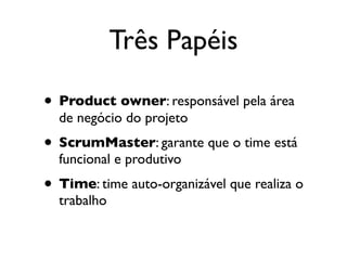Três Papéis

• Product owner: responsável pela área
  de negócio do projeto
• ScrumMaster: garante que o time está
  funcional e produtivo
• Time: time auto-organizável que realiza o
  trabalho
 