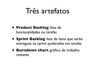 Três artefatos

• Product Backlog: lista de
  funcionalidades ou tarefas
• Sprint Backlog: lista de itens que serão
  entregues na sprint quebrados em tarefas
• Burndown chart: gráﬁco de trabalho
  restante
 