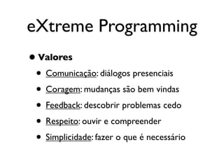 eXtreme Programming
• Valores
 • Comunicação: diálogos presenciais
 • Coragem: mudanças são bem vindas
 • Feedback: descobrir problemas cedo
 • Respeito: ouvir e compreender
 • Simplicidade: fazer o que é necessário
 