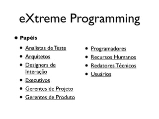 eXtreme Programming
• Papéis
 • Analistas de Teste      • Programadores
 • Arquitetos              • Recursos Humanos
 • Designers de            • Redatores Técnicos
     Interação
                           • Usuários
 •   Executivos
 •   Gerentes de Projeto
 •   Gerentes de Produto
 