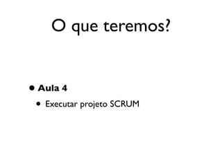 O que teremos?


• Aula 4
 • Executar projeto SCRUM
 