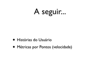 A seguir...


• Histórias do Usuário
• Métricas por Pontos (velocidade)
 