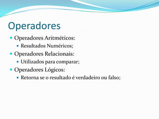 Operadores
 Operadores Aritméticos:
   Resultados Numéricos;
 Operadores Relacionais:
   Utilizados para comparar;
 Operadores Lógicos:
   Retorna se o resultado é verdadeiro ou falso;
 
