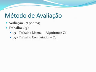 Método de Avaliação
 Avaliação – 7 pontos;
 Trabalho – 3 :
    1,5 – Trabalho Manual – Algoritmo e C;
    1,5 – Trabalho Computador – C;
 
