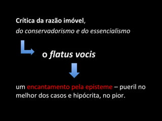 Crítica da razão imóvel,
do conservadorismo e do essencialismo


        o flatus vocis


um encantamento pela episteme – pueril no
melhor dos casos e hipócrita, no pior.
 