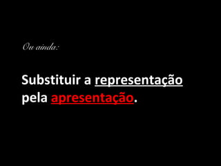 Ou ainda:


Substituir a representação
pela apresentação.
 