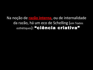 Na noção de razão interna, ou de internalidade
    da razão, há um eco de Schelling (em Textes
     esthétiques): “ciência criativa”
 