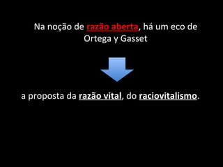 Na noção de razão aberta, há um eco de
              Ortega y Gasset




a proposta da razão vital, do raciovitalismo.
 