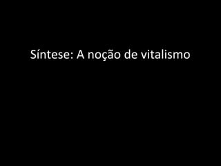 Síntese: A noção de vitalismo
 
