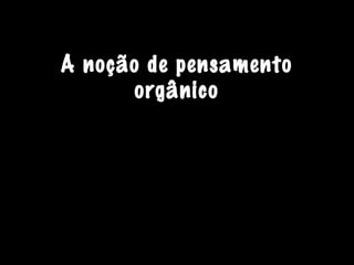 A noção de pensamento
       orgânico
 
