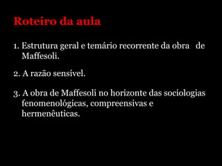 Roteiro da aula

1. Estrutura geral e temário recorrente da obra de
   Maffesoli.

2. A razão sensível.

3. A obra de Maffesoli no horizonte das sociologias
   fenomenológicas, compreensivas e
   hermenêuticas.
 