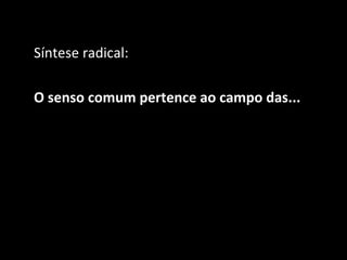 Síntese radical:

O senso comum pertence ao campo das...
 