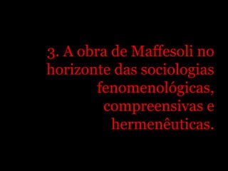 3. A obra de Maffesoli no
horizonte das sociologias
        fenomenológicas,
         compreensivas e
          hermenêuticas.
 