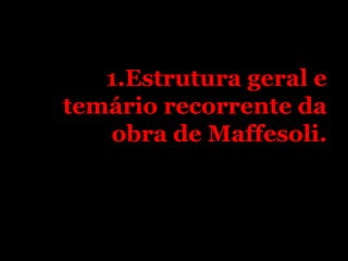 1.Estrutura geral e
temário recorrente da
   obra de Maffesoli.
 