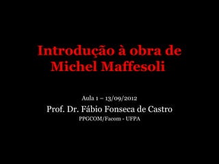 Introdução à obra de
  Michel Maffesoli

          Aula 1 – 13/09/2012
 Prof. Dr. Fábio Fonseca de Castro
         PPGCOM/Facom - UFPA
 