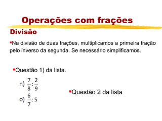Operações com frações
Divisão
Na divisão de duas frações, multiplicamos a primeira fração
pelo inverso da segunda. Se necessário simplificamos.


       Questão 1) da lista.


                               Questão 2 da lista
                               
 