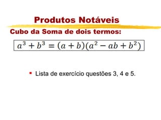 Produtos Notáveis
Cubo da Soma de dois termos:




       Lista de exercício questões 3, 4 e 5.
 