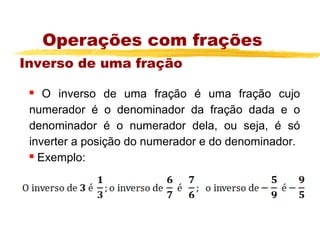 Operações com frações
Inverso de uma fração

   O inverso de uma fração é uma fração cujo
 numerador é o denominador da fração dada e o
 denominador é o numerador dela, ou seja, é só
 inverter a posição do numerador e do denominador.
  Exemplo:
 
