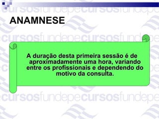 ANAMNESE


  A duração desta primeira sessão é de
   aproximadamente uma hora, variando
  entre os profissionais e dependendo do
            motivo da consulta.
 