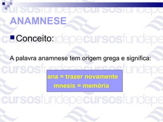ANAMNESE
 Conceito:


A palavra anamnese tem origem grega e significa:

            ana = trazer novamente
              mnesis = memória
 