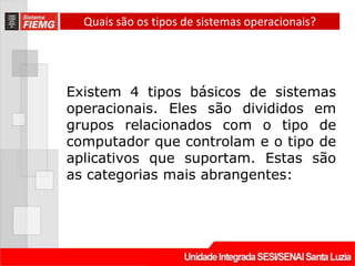 Quais são os tipos de sistemas operacionais?




Existem 4 tipos básicos de sistemas
operacionais. Eles são divididos em
grupos relacionados com o tipo de
computador que controlam e o tipo de
aplicativos que suportam. Estas são
as categorias mais abrangentes:
 