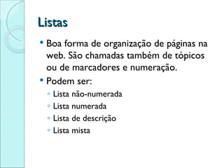 Listas Boa forma de organização de páginas na web. São chamadas também de tópicos ou de marcadores e numeração.  Podem ser: Lista não-numerada Lista numerada Lista de descrição Lista mista 