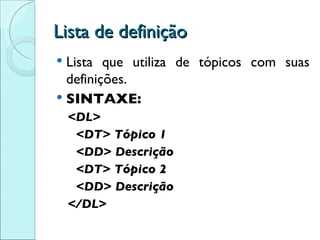 Lista de definição Lista que utiliza de tópicos com suas definições. SINTAXE: <DL> <DT> Tópico 1 <DD> Descrição <DT> Tópico 2 <DD> Descrição </DL> 