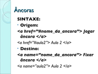 Âncoras SINTAXE: Origem: <a href=”#nome_da_ancora”> Jogar âncora </a> <a href=”#aula2”> Aula 2 </a> Destino: <a name=”nome_da_ancora”> Fixar âncora </a> <a name=”aula2”> Aula 2 </a> 
