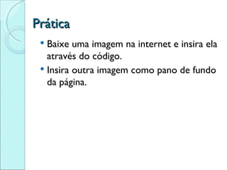 Prática Baixe uma imagem na internet e insira ela através do código. Insira outra imagem como pano de fundo da página. 
