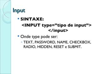 Input SINTAXE: <INPUT type=”tipo de input”> </input> Onde type pode ser: TEXT, PASSWORD, NAME, CHECKBOX, RADIO, HIDDEN, RESET e  SUBMIT. 