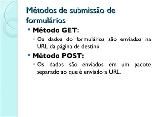 Métodos de submissão de formulários Método GET: Os dados do formulários são enviados na URL da página de destino. Método POST: Os dados são enviados em um pacote separado ao que é enviado a URL. 
