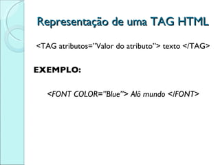 Representação de uma TAG HTML <TAG atributos=”Valor do atributo”> texto </TAG> EXEMPLO: <FONT COLOR=”Blue”> Alô mundo </FONT> 